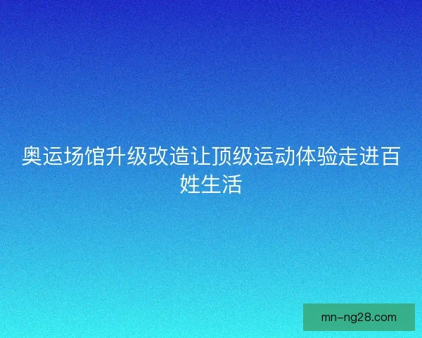 奥运场馆升级改造让顶级运动体验走进百姓生活